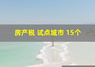 房产税 试点城市 15个